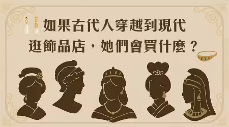 【穿越時空的購物清單】如果「古代人」穿越到現代逛「飾品店」，她們會買什麼？